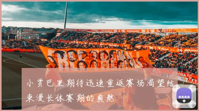 小贾巴里期待迅速重返赛场渴望结束漫长休赛期的煎熬