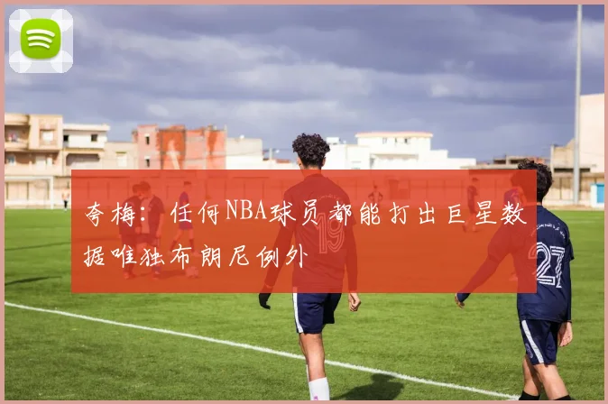 夸梅：任何NBA球员都能打出巨星数据唯独布朗尼例外