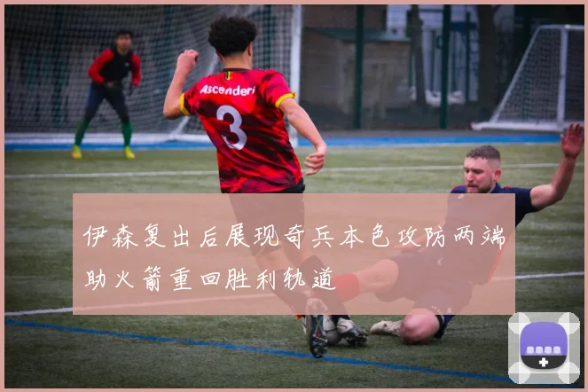 伊森复出后展现奇兵本色攻防两端助火箭重回胜利轨道