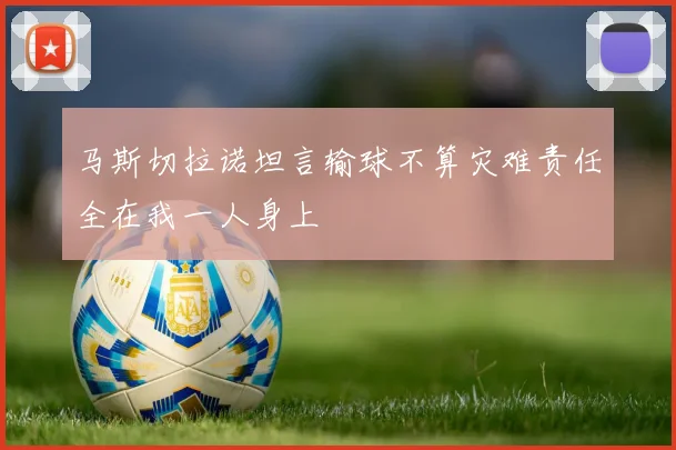 马斯切拉诺坦言输球不算灾难责任全在我一人身上