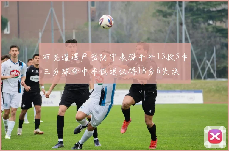 布克遭遇严密防守表现平平13投5中三分球命中率低迷仅得18分6失误