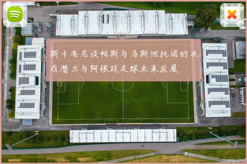 斯卡洛尼谈帕斯与马斯坦托诺的共存潜力与阿根廷足球未来发展