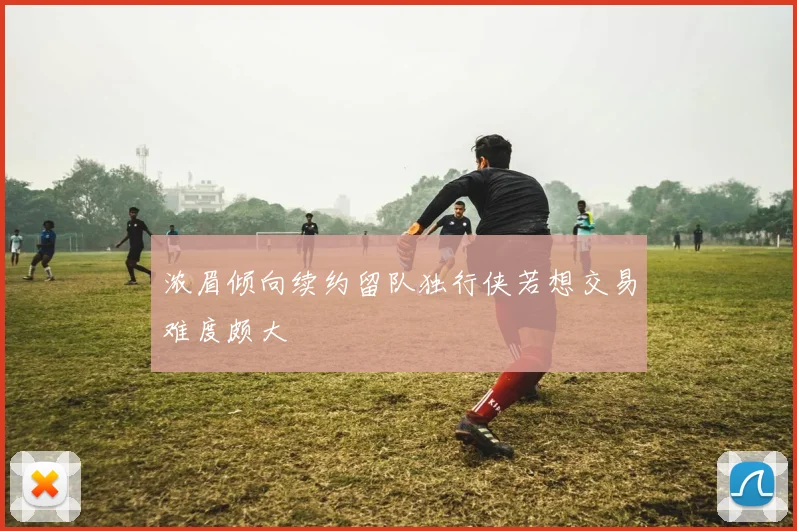 浓眉倾向续约留队独行侠若想交易难度颇大