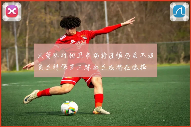 火箭队对控卫市场持谨慎态度不追莫兰特保罗三球加兰成潜在选择