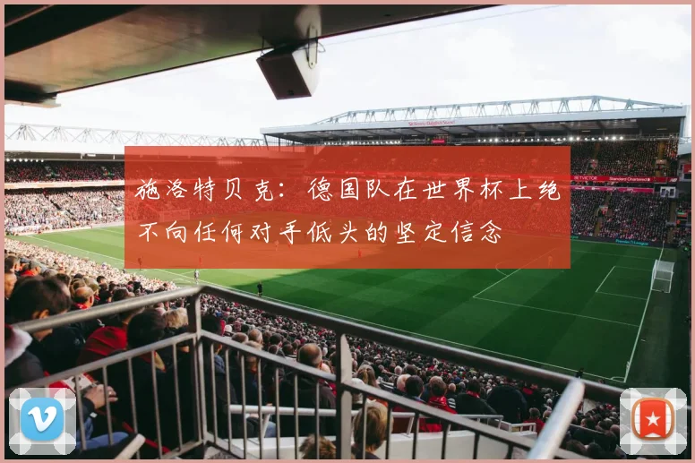 施洛特贝克：德国队在世界杯上绝不向任何对手低头的坚定信念