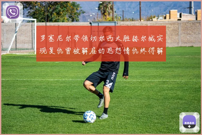 罗塞尼尔带领切尔西大胜赫尔城实现复仇曾被解雇的恩怨情仇终得解开