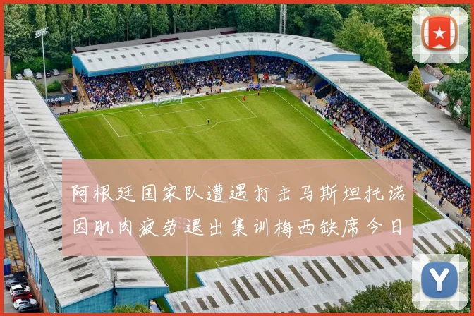 阿根廷国家队遭遇打击马斯坦托诺因肌肉疲劳退出集训梅西缺席今日比赛