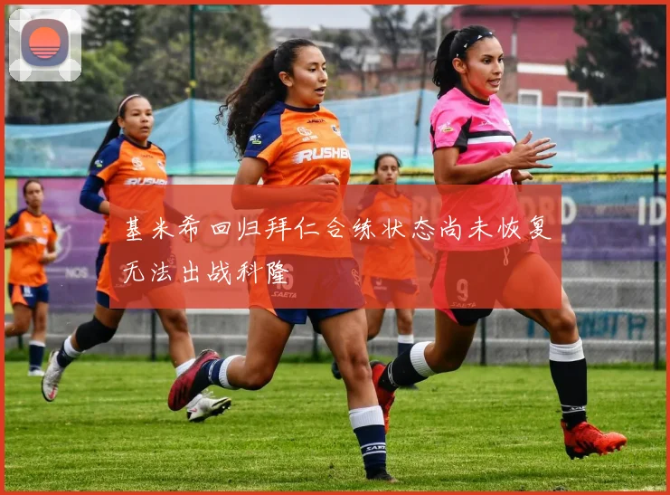基米希回归拜仁合练状态尚未恢复无法出战科隆