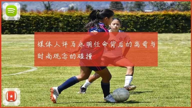 媒体人评马永明任命背后的离奇与时尚观念的碰撞