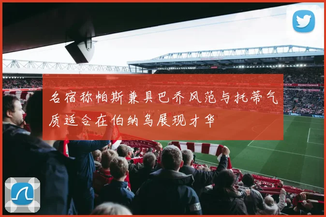 名宿称帕斯兼具巴乔风范与托蒂气质适合在伯纳乌展现才华