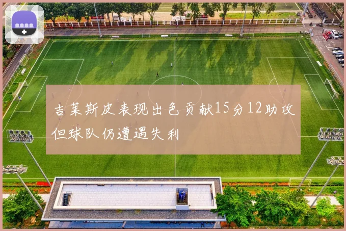 吉莱斯皮表现出色贡献15分12助攻但球队仍遭遇失利