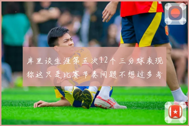 库里谈生涯第五次12个三分球表现称这只是比赛节奏问题不想过多考虑