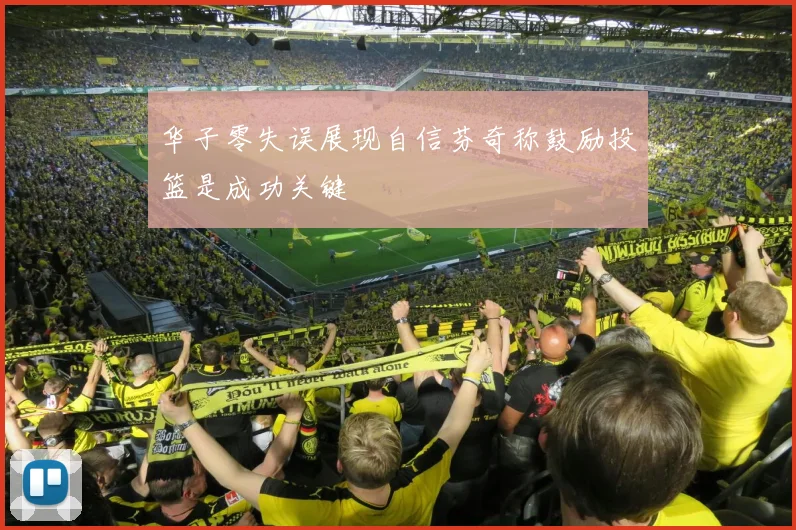 华子零失误展现自信芬奇称鼓励投篮是成功关键