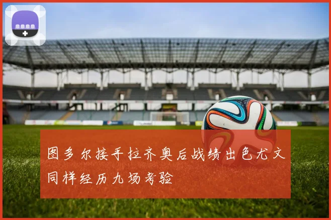 图多尔接手拉齐奥后战绩出色尤文同样经历九场考验