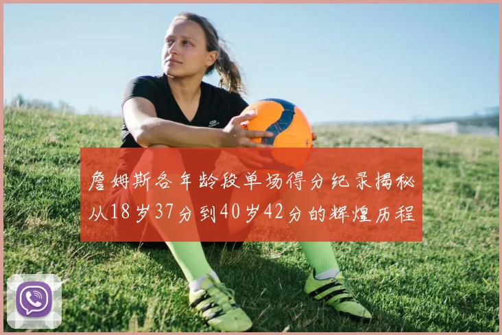詹姆斯各年龄段单场得分纪录揭秘从18岁37分到40岁42分的辉煌历程